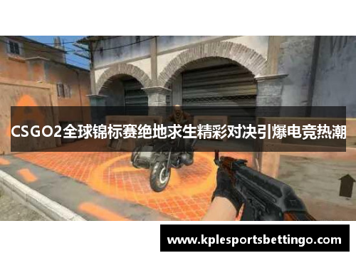 CSGO2全球锦标赛绝地求生精彩对决引爆电竞热潮